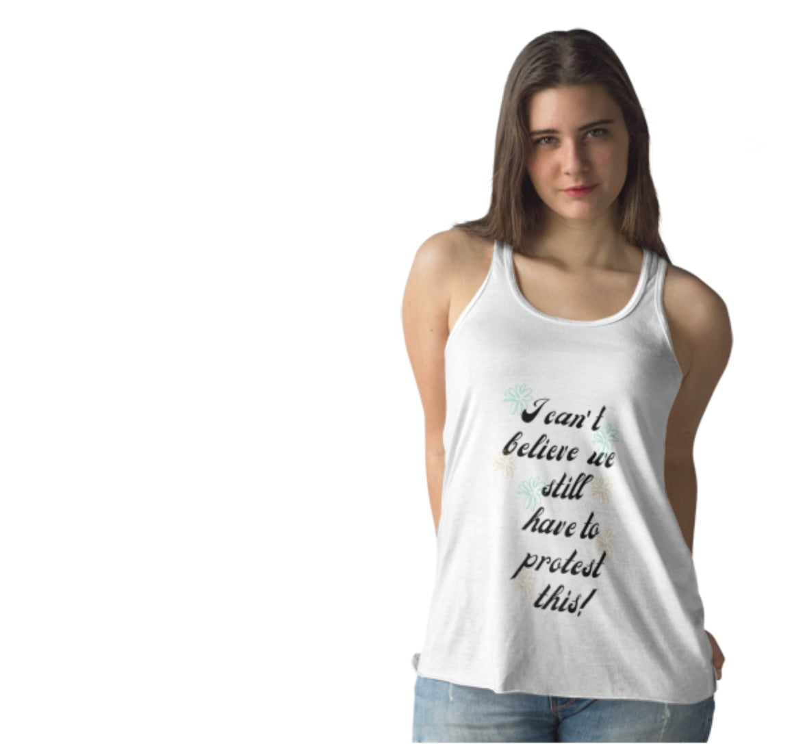 I Can't Believe We Still Have to Protest This! ~ Racerback Tank Feminist Protest Shirt Flowy Tank for March Merch!