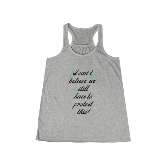 I Can't Believe We Still Have to Protest This! ~ Racerback Tank Feminist Protest Shirt Flowy Tank for March Merch!
